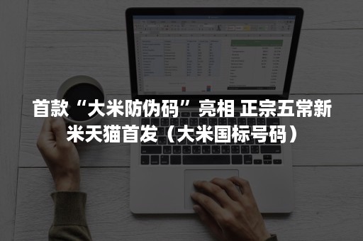 首款“大米防伪码”亮相 正宗五常新米天猫首发(大米国标号码) 首款“大米防伪码”亮相 正宗五常新米天猫首发(大米国标号码)