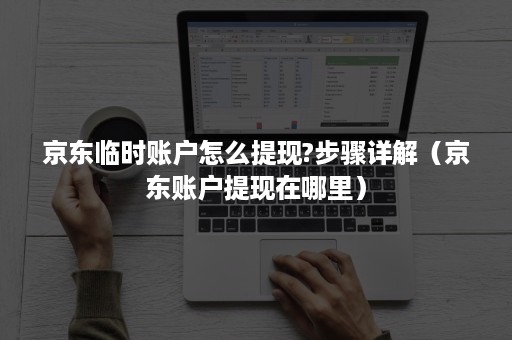 京东临时账户怎么提现?步骤详解（京东账户提现在哪里）