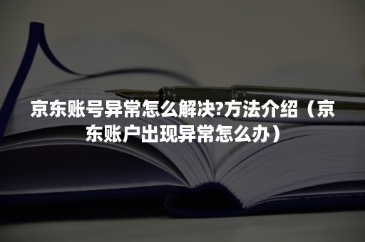 京东账号异常怎么解决?方法介绍(京东账户出现异常怎么办) 京东账号异常怎么解决?方法介绍(京东账户出现异常怎么办)