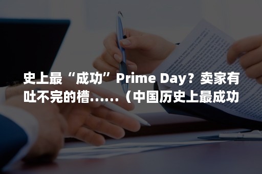 史上最“成功”Prime Day？卖家有吐不完的槽……（中国历史上最成功的人）