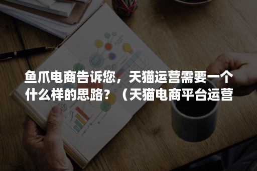 鱼爪电商告诉您,天猫运营需要一个什么样的思路?(天猫电商平台运营规则) 鱼爪电商告诉您,天猫运营需要一个什么样的思路?(天猫电商平台运营规则)