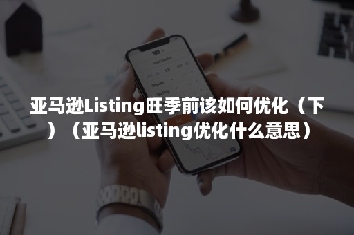 亚马逊Listing旺季前该如何优化（下）（亚马逊listing优化什么意思）