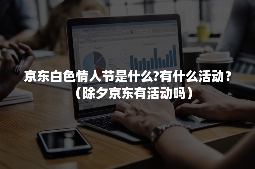 京东白色情人节是什么?有什么活动?(除夕京东有活动吗) 京东白色情人节是什么?有什么活动?(除夕京东有活动吗)