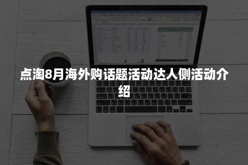 点淘8月海外购话题活动达人侧活动介绍 点淘8月海外购话题活动达人侧活动介绍