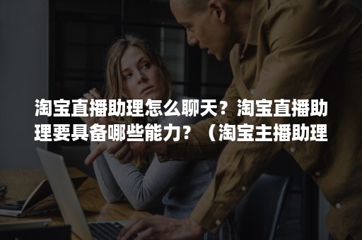 淘宝直播助理怎么聊天?淘宝直播助理要具备哪些能力?(淘宝主播助理是怎样一种体验) 淘宝直播助理怎么聊天?淘宝直播助理要具备哪些能力?(淘宝主播助理是怎样一种体验)