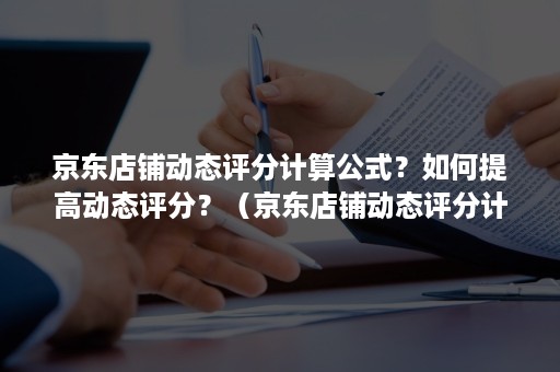 京东店铺动态评分计算公式？如何提高动态评分？（京东店铺动态评分计算公式?如何提高动态评分等级）