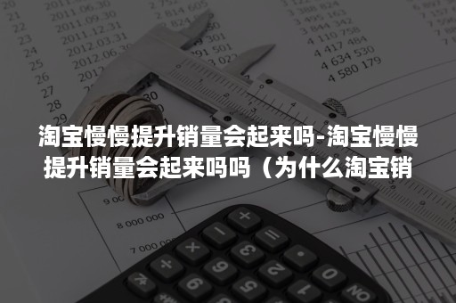 淘宝慢慢提升销量会起来吗-淘宝慢慢提升销量会起来吗吗（为什么淘宝销量会减少）