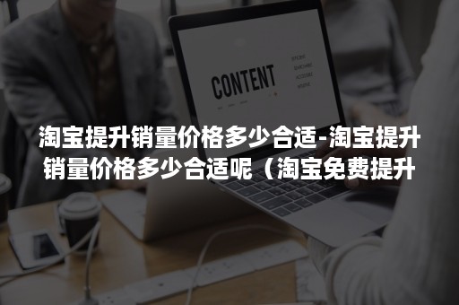 淘宝提升销量价格多少合适-淘宝提升销量价格多少合适呢（淘宝免费提升销量）