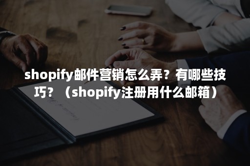 shopify邮件营销怎么弄？有哪些技巧？（shopify注册用什么邮箱）