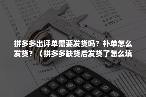 拼多多出评单需要发货吗？补单怎么发货？（拼多多缺货后发货了怎么填单号）