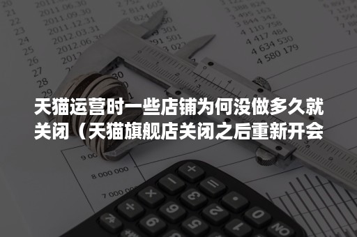 天猫运营时一些店铺为何没做多久就关闭（天猫旗舰店关闭之后重新开会不会很难）