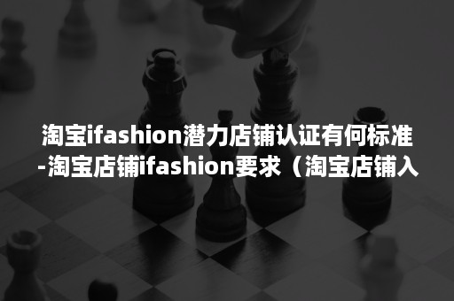 淘宝ifashion潜力店铺认证有何标准-淘宝店铺ifashion要求（淘宝店铺入驻ifashion）