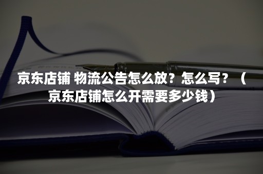 京东店铺 物流公告怎么放？怎么写？（京东店铺怎么开需要多少钱）