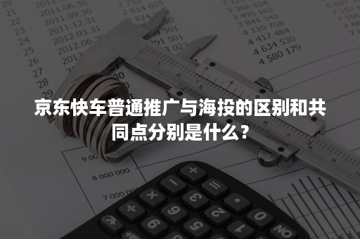 京东快车普通推广与海投的区别和共同点分别是什么？