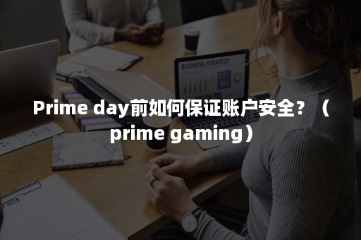 Prime day前如何保证账户安全？（prime gaming）