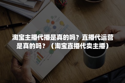 淘宝主播代播是真的吗？直播代运营是真的吗？（淘宝直播代卖主播）