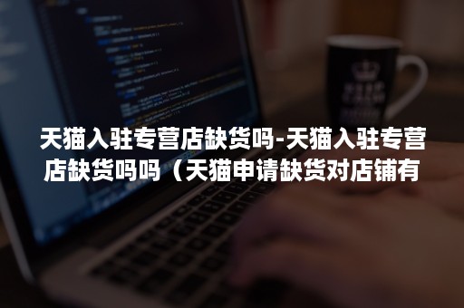 天猫入驻专营店缺货吗-天猫入驻专营店缺货吗吗（天猫申请缺货对店铺有影响吗）