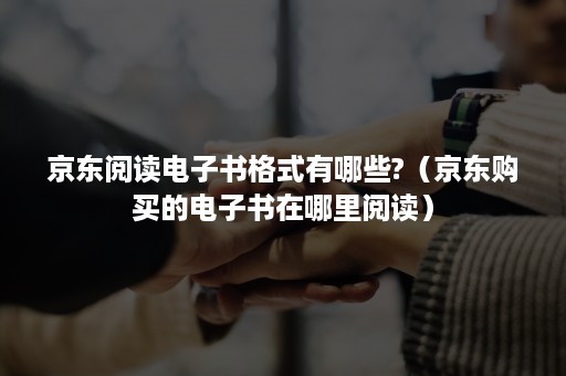 京东阅读电子书格式有哪些?（京东购买的电子书在哪里阅读）