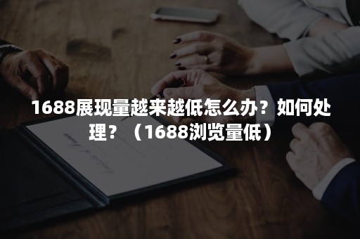 1688展现量越来越低怎么办？如何处理？（1688浏览量低）