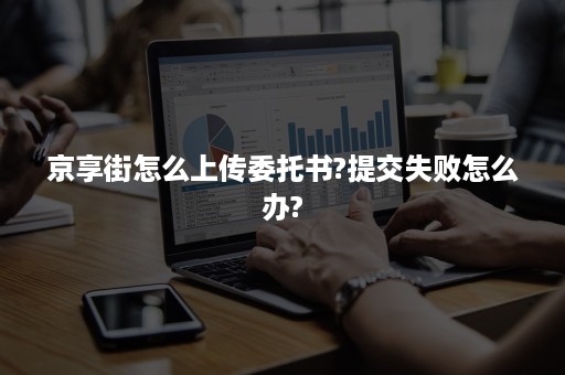 京享街怎么上传委托书?提交失败怎么办?