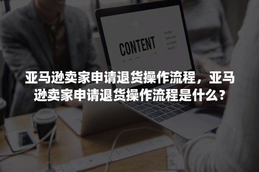 亚马逊卖家申请退货操作流程，亚马逊卖家申请退货操作流程是什么？