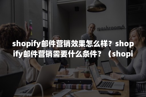 shopify邮件营销效果怎么样？shopify邮件营销需要什么条件？（shopify运营是销售?）