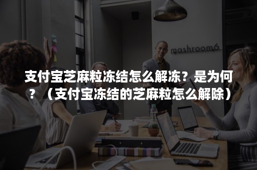 支付宝芝麻粒冻结怎么解冻？是为何？（支付宝冻结的芝麻粒怎么解除）