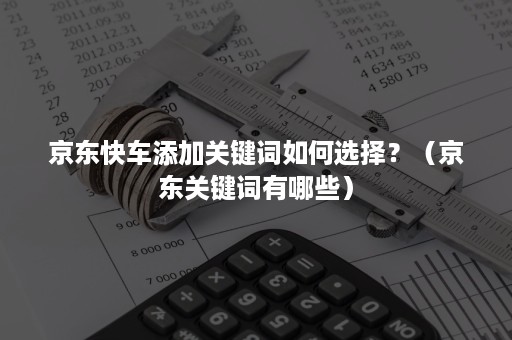 京东快车添加关键词如何选择？（京东关键词有哪些）