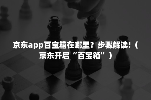 京东app百宝箱在哪里？步骤解读!（京东开启“百宝箱”）