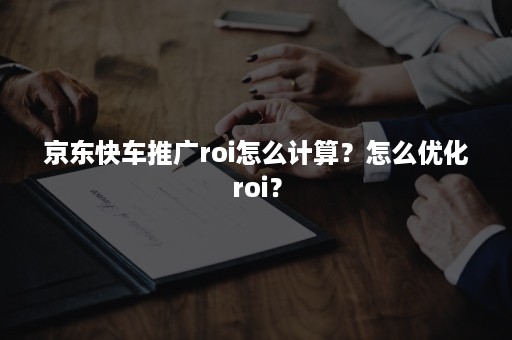 京东快车推广roi怎么计算？怎么优化roi？