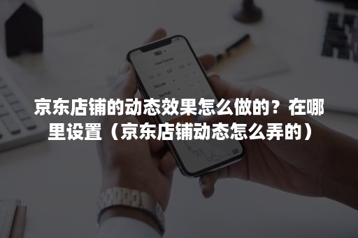 京东店铺的动态效果怎么做的？在哪里设置（京东店铺动态怎么弄的）