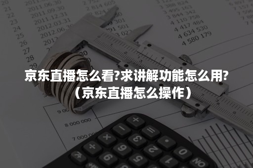 京东直播怎么看?求讲解功能怎么用?（京东直播怎么操作）