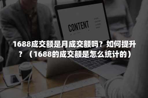 1688成交额是月成交额吗？如何提升？（1688的成交额是怎么统计的）