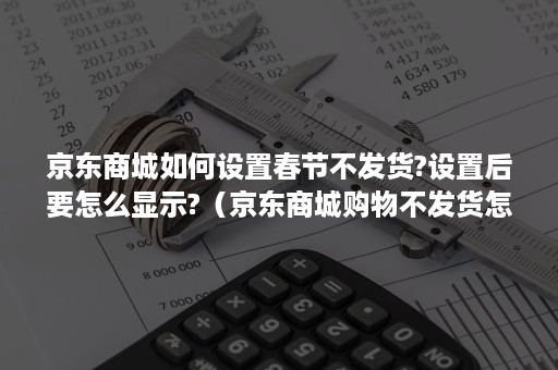 京东商城如何设置春节不发货?设置后要怎么显示?（京东商城购物不发货怎么办）