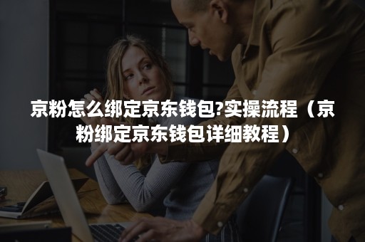 京粉怎么绑定京东钱包?实操流程（京粉绑定京东钱包详细教程）