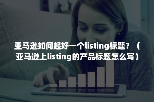 亚马逊如何起好一个listing标题？（亚马逊上listing的产品标题怎么写）