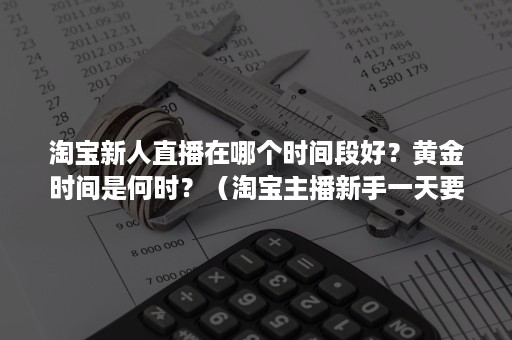 淘宝新人直播在哪个时间段好？黄金时间是何时？（淘宝主播新手一天要播几个小时）