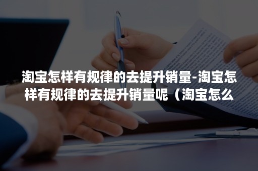 淘宝怎样有规律的去提升销量-淘宝怎样有规律的去提升销量呢（淘宝怎么让销量提高）