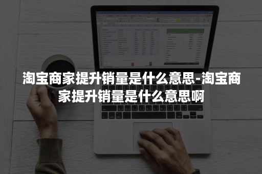 淘宝商家提升销量是什么意思-淘宝商家提升销量是什么意思啊