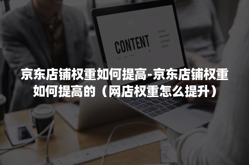 京东店铺权重如何提高-京东店铺权重如何提高的（网店权重怎么提升）