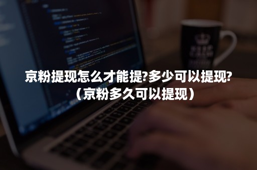 京粉提现怎么才能提?多少可以提现?（京粉多久可以提现）