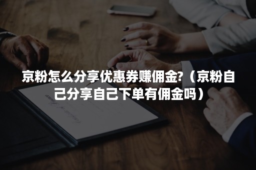 京粉怎么分享优惠券赚佣金?（京粉自己分享自己下单有佣金吗）