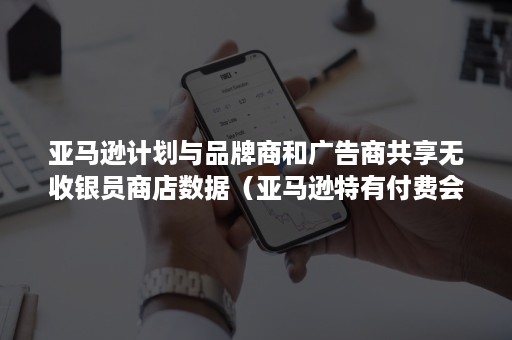 亚马逊计划与品牌商和广告商共享无收银员商店数据（亚马逊特有付费会员是亚马逊的高端顾客群体）