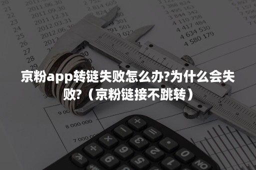 京粉app转链失败怎么办?为什么会失败?（京粉链接不跳转）