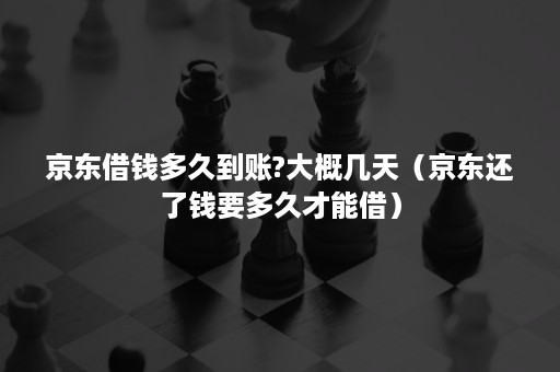 京东借钱多久到账?大概几天（京东还了钱要多久才能借）