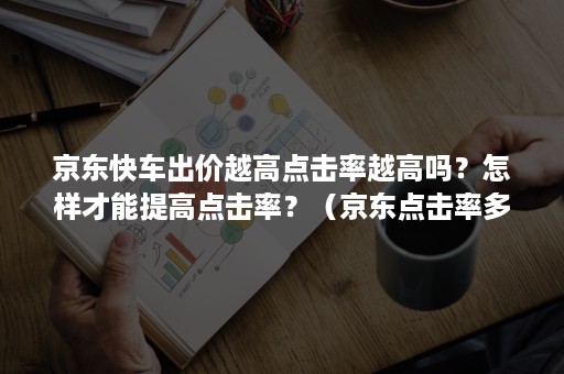 京东快车出价越高点击率越高吗？怎样才能提高点击率？（京东点击率多少算正常）