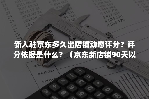 新入驻京东多久出店铺动态评分？评分依据是什么？（京东新店铺90天以后才有评分显示?）