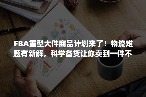 FBA重型大件商品计划来了！物流难题有新解，科学备货让你卖到一件不剩！