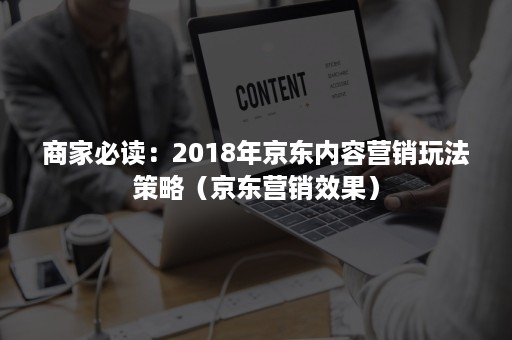 商家必读：2018年京东内容营销玩法策略（京东营销效果）