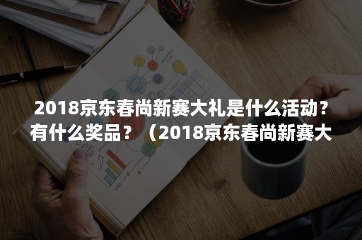 2018京东春尚新赛大礼是什么活动？有什么奖品？（2018京东春尚新赛大礼是什么活动?有什么奖品呢）